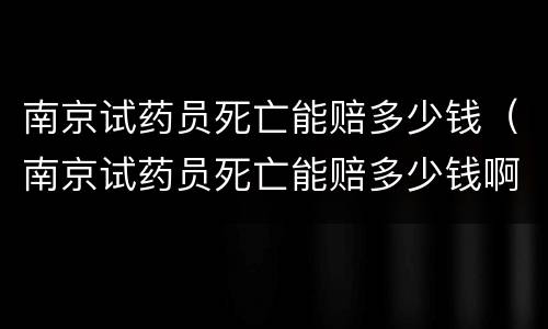 南京试药员死亡能赔多少钱（南京试药员死亡能赔多少钱啊）
