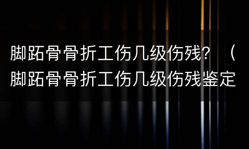 脚跖骨骨折工伤几级伤残？（脚跖骨骨折工伤几级伤残鉴定）