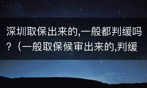 深圳取保出来的,一般都判缓吗?（一般取保候审出来的,判缓刑得几率大吗）