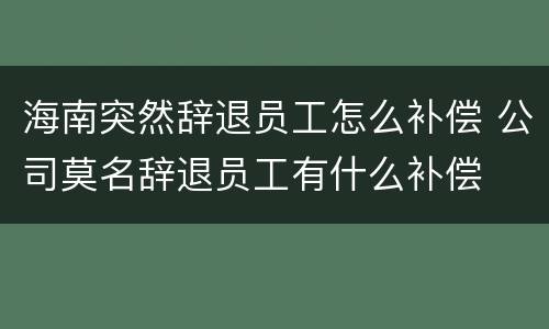 海南突然辞退员工怎么补偿 公司莫名辞退员工有什么补偿