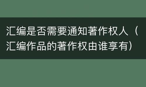 汇编是否需要通知著作权人（汇编作品的著作权由谁享有）