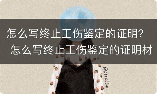 怎么写终止工伤鉴定的证明？ 怎么写终止工伤鉴定的证明材料
