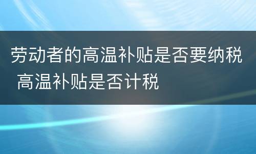 劳动者的高温补贴是否要纳税 高温补贴是否计税