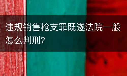 违规销售枪支罪既遂法院一般怎么判刑？