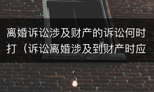 离婚诉讼涉及财产的诉讼何时打（诉讼离婚涉及到财产时应准备什么材料）
