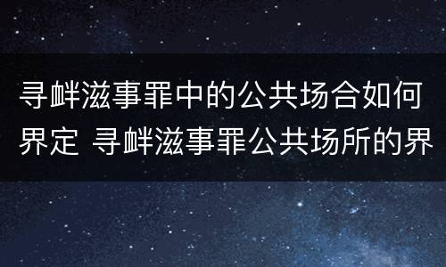 寻衅滋事罪中的公共场合如何界定 寻衅滋事罪公共场所的界定