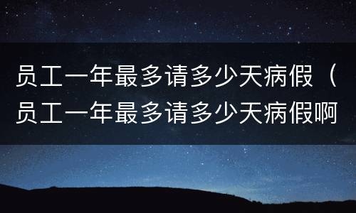 员工一年最多请多少天病假（员工一年最多请多少天病假啊）