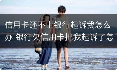 信用卡还不上银行起诉我怎么办 银行欠信用卡把我起诉了怎么办