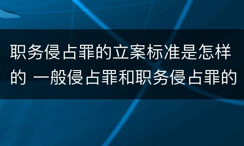 职务侵占罪的立案标准是怎样的 一般侵占罪和职务侵占罪的立案标准