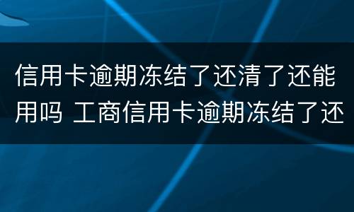 信用卡逾期冻结了还清了还能用吗 工商信用卡逾期冻结了还清了还能用吗