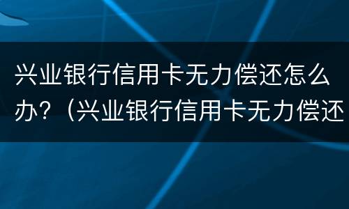 兴业银行信用卡无力偿还怎么办?（兴业银行信用卡无力偿还怎么办理）