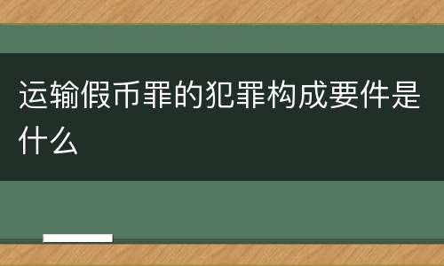 运输假币罪的犯罪构成要件是什么