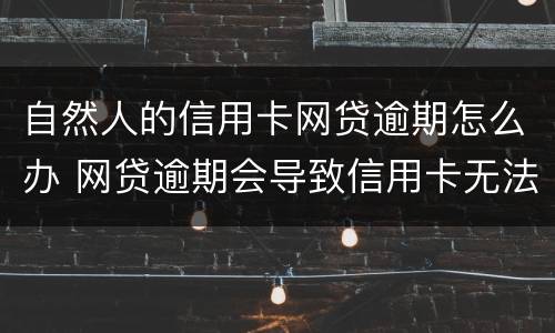 自然人的信用卡网贷逾期怎么办 网贷逾期会导致信用卡无法使用吗