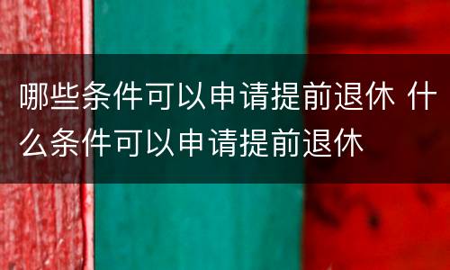 哪些条件可以申请提前退休 什么条件可以申请提前退休