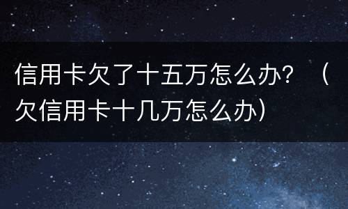 信用卡欠了十五万怎么办？（欠信用卡十几万怎么办）