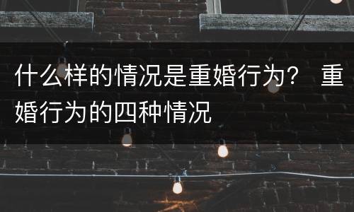 什么样的情况是重婚行为？ 重婚行为的四种情况