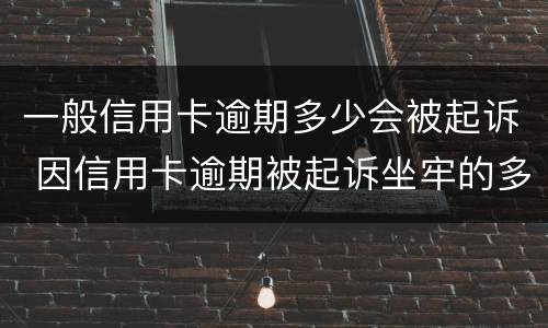 一般信用卡逾期多少会被起诉 因信用卡逾期被起诉坐牢的多吗