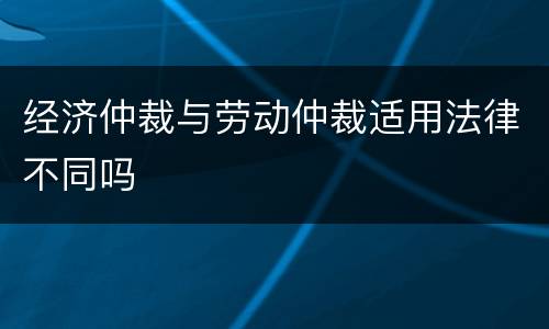 经济仲裁与劳动仲裁适用法律不同吗
