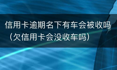 信用卡逾期名下有车会被收吗（欠信用卡会没收车吗）