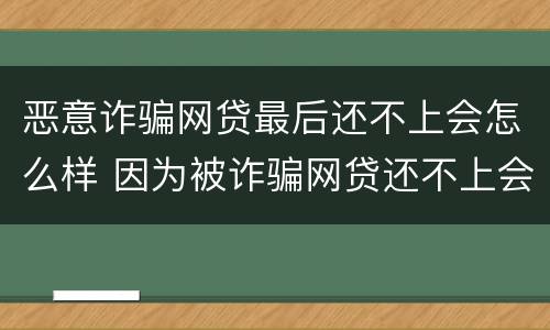 恶意诈骗网贷最后还不上会怎么样 因为被诈骗网贷还不上会怎么样?