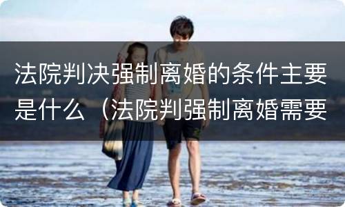 法院判决强制离婚的条件主要是什么（法院判强制离婚需要什么条件）