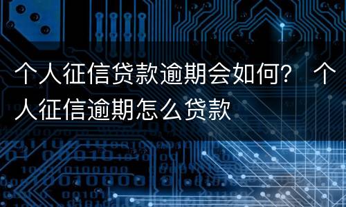 个人征信贷款逾期会如何？ 个人征信逾期怎么贷款