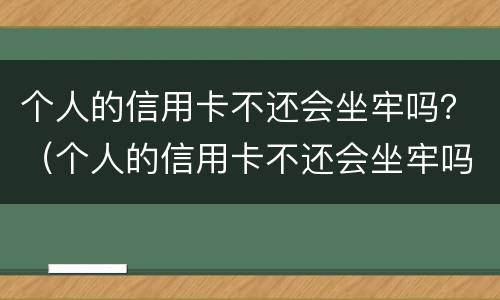 个人的信用卡不还会坐牢吗？（个人的信用卡不还会坐牢吗知乎）