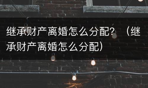 继承财产离婚怎么分配？（继承财产离婚怎么分配）