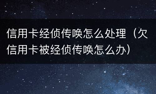 信用卡经侦传唤怎么处理（欠信用卡被经侦传唤怎么办）