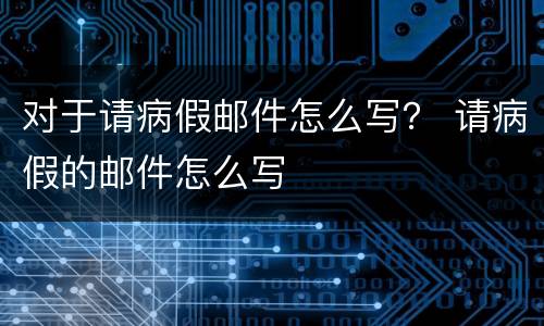 对于请病假邮件怎么写？ 请病假的邮件怎么写