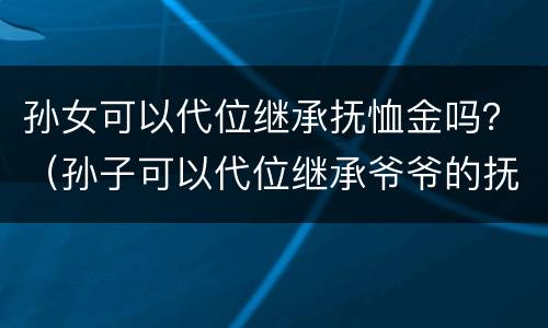 孙女可以代位继承抚恤金吗？（孙子可以代位继承爷爷的抚恤金吗）