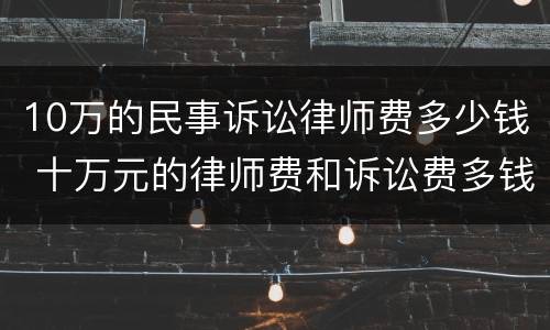 10万的民事诉讼律师费多少钱 十万元的律师费和诉讼费多钱