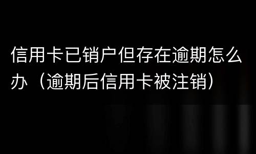信用卡已销户但存在逾期怎么办（逾期后信用卡被注销）