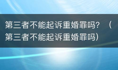 第三者不能起诉重婚罪吗？（第三者不能起诉重婚罪吗）