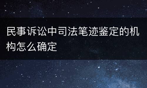 民事诉讼中司法笔迹鉴定的机构怎么确定