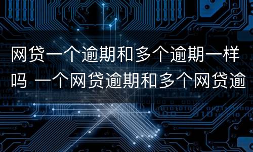 网贷一个逾期和多个逾期一样吗 一个网贷逾期和多个网贷逾期有区别吗