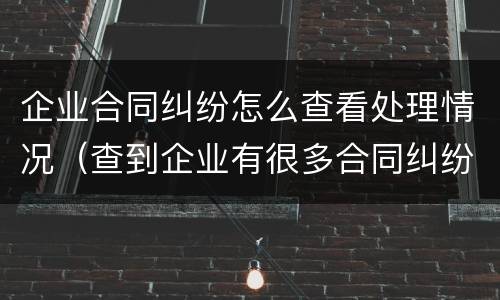 企业合同纠纷怎么查看处理情况（查到企业有很多合同纠纷）