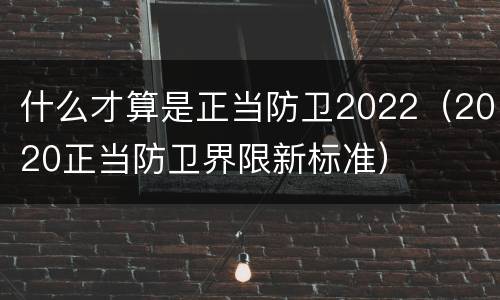什么才算是正当防卫2022（2020正当防卫界限新标准）