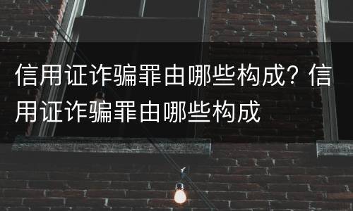 信用证诈骗罪由哪些构成? 信用证诈骗罪由哪些构成