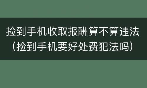 捡到手机收取报酬算不算违法（捡到手机要好处费犯法吗）