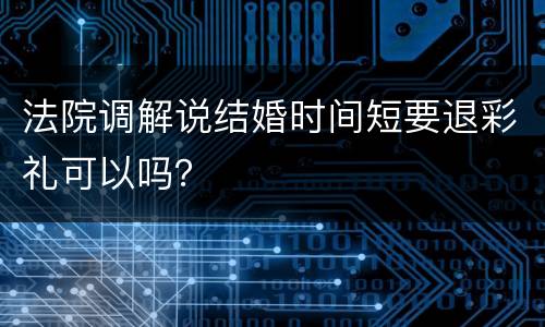 法院调解说结婚时间短要退彩礼可以吗？
