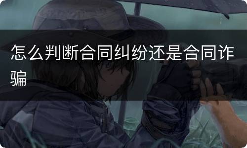 怎么判断合同纠纷还是合同诈骗