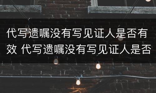 代写遗嘱没有写见证人是否有效 代写遗嘱没有写见证人是否有效呢