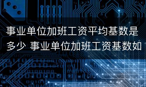事业单位加班工资平均基数是多少 事业单位加班工资基数如何确定