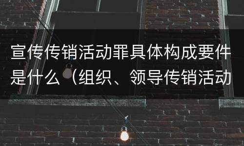 宣传传销活动罪具体构成要件是什么（组织、领导传销活动罪的主体是传销活动的什么）