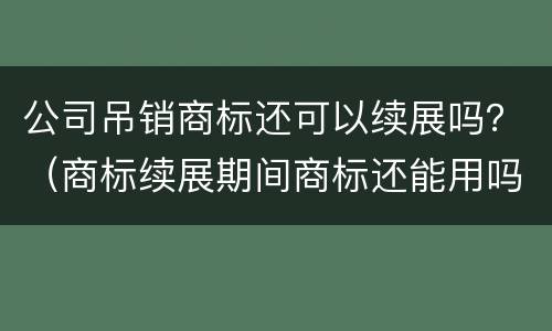 公司吊销商标还可以续展吗？（商标续展期间商标还能用吗）