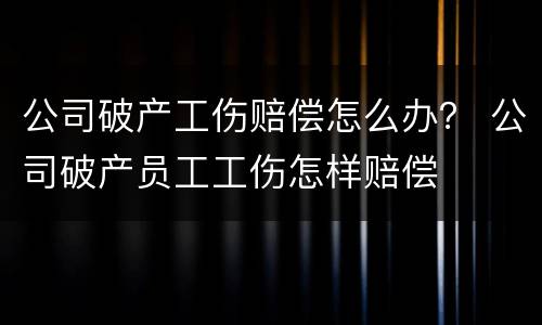 公司破产工伤赔偿怎么办？ 公司破产员工工伤怎样赔偿