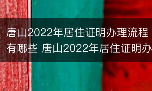 唐山2022年居住证明办理流程有哪些 唐山2022年居住证明办理流程有哪些规定