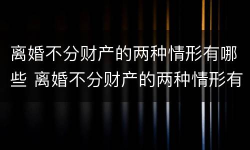 离婚不分财产的两种情形有哪些 离婚不分财产的两种情形有哪些案例
