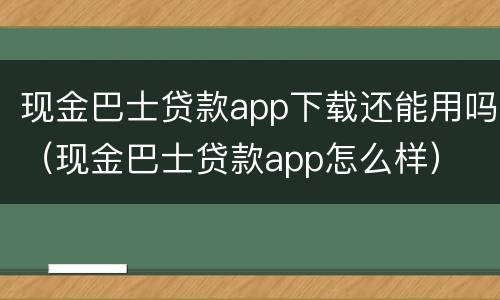 现金巴士贷款app下载还能用吗（现金巴士贷款app怎么样）